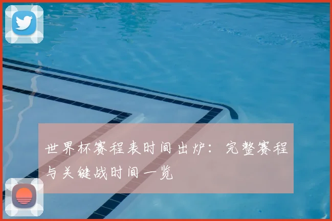 世界杯赛程表时间出炉：完整赛程与关键战时间一览