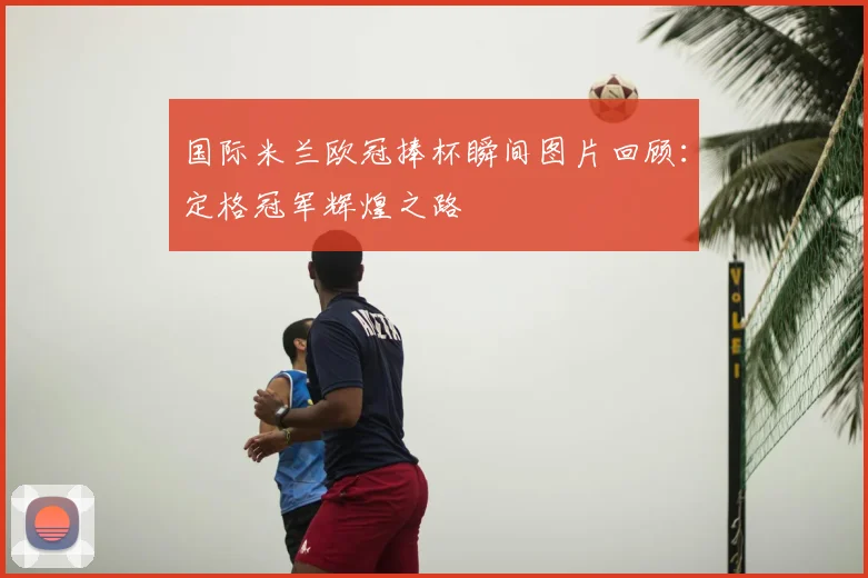 国际米兰欧冠捧杯瞬间图片回顾：定格冠军辉煌之路