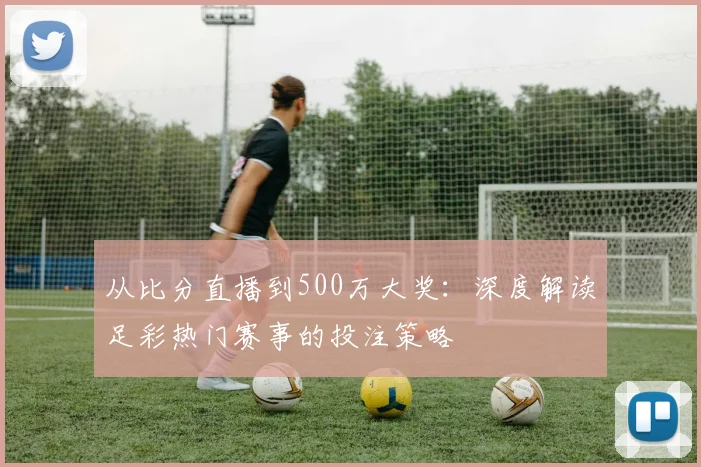 从比分直播到500万大奖：深度解读足彩热门赛事的投注策略