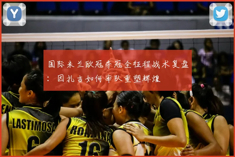 国际米兰欧冠夺冠全征程战术复盘：因扎吉如何率队重塑辉煌