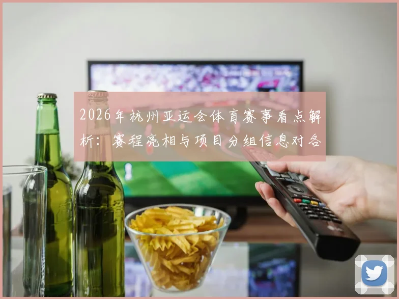 2026年杭州亚运会体育赛事看点解析：赛程亮相与项目分组信息对各队备战影响