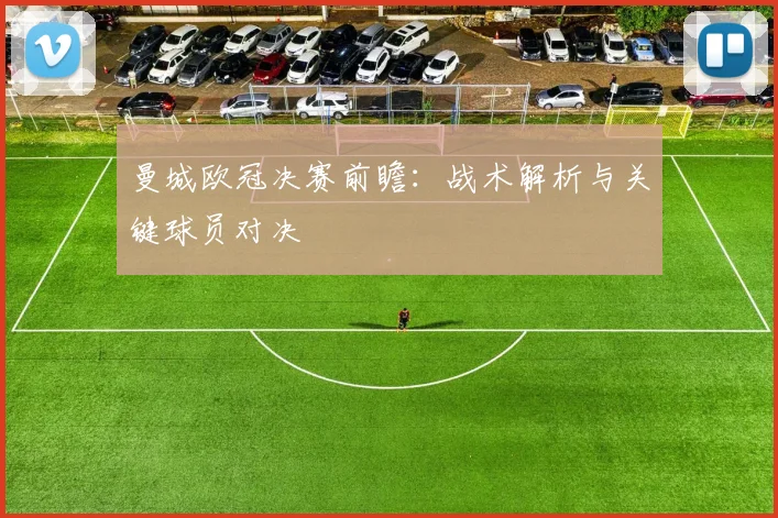 曼城欧冠决赛前瞻：战术解析与关键球员对决