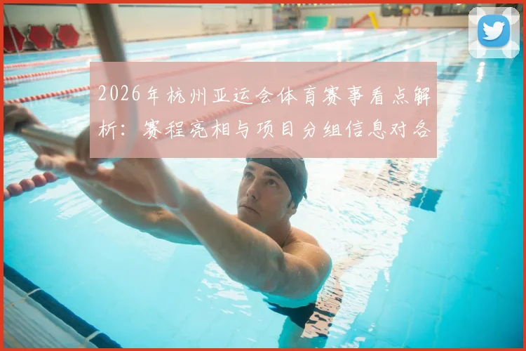 2026年杭州亚运会体育赛事看点解析：赛程亮相与项目分组信息对各队备战影响