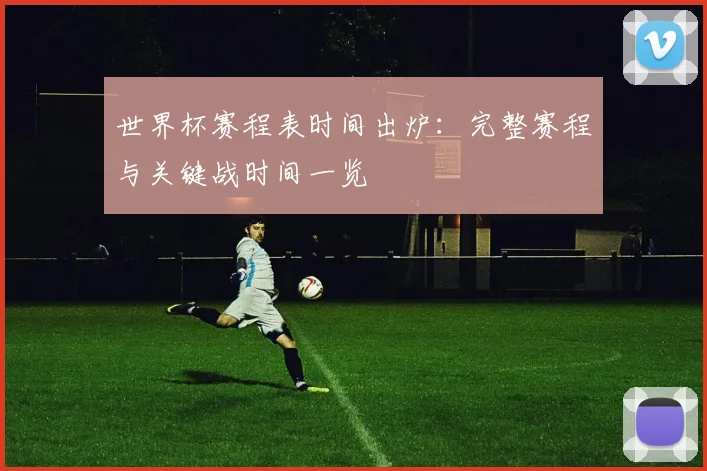 世界杯赛程表时间出炉：完整赛程与关键战时间一览