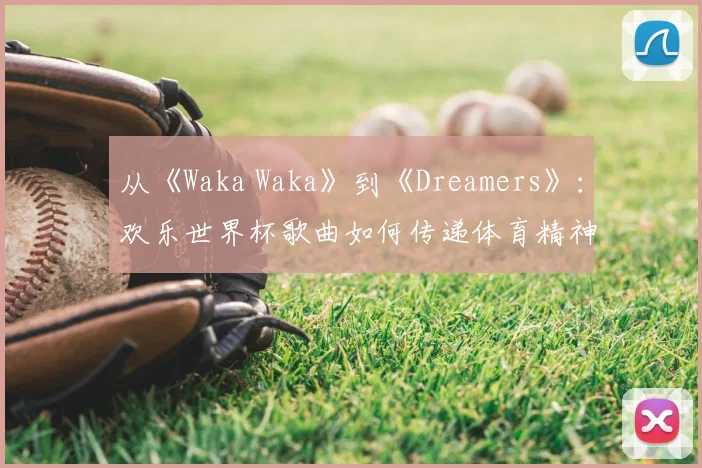 从《Waka Waka》到《Dreamers》：欢乐世界杯歌曲如何传递体育精神？
