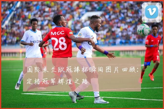 国际米兰欧冠捧杯瞬间图片回顾：定格冠军辉煌之路