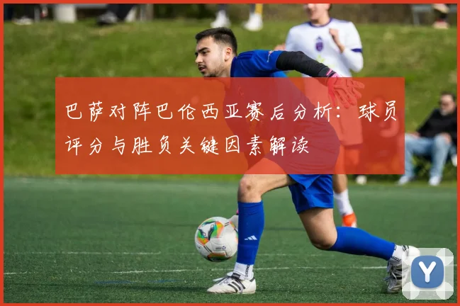 巴萨对阵巴伦西亚赛后分析：球员评分与胜负关键因素解读