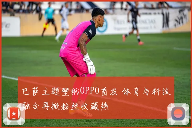 巴萨主题壁纸OPPO首发 体育与科技融合再掀粉丝收藏热