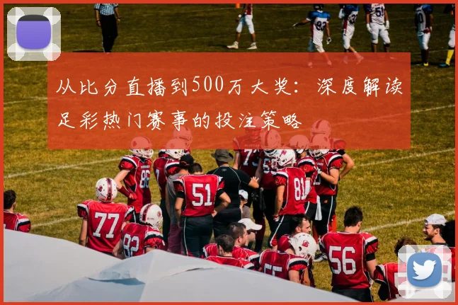 从比分直播到500万大奖:深度解读足彩热门赛事的投注策略