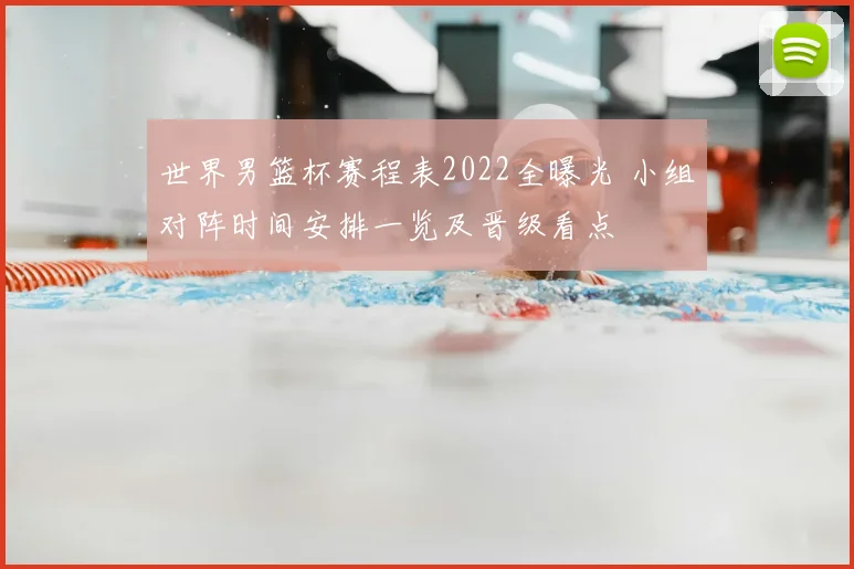 世界男篮杯赛程表2022全曝光 小组对阵时间安排一览及晋级看点