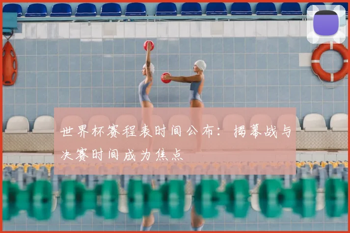 世界杯赛程表时间公布：揭幕战与决赛时间成为焦点
