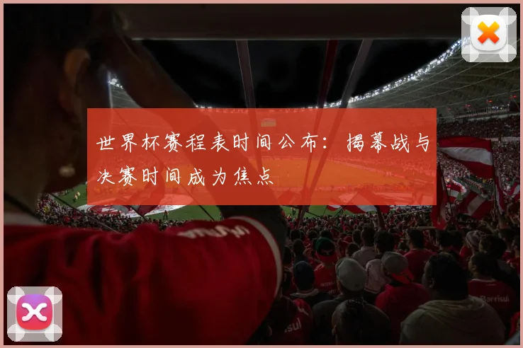世界杯赛程表时间公布：揭幕战与决赛时间成为焦点
